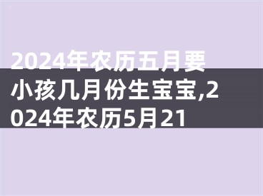 2024年农历五月要小孩几月份生宝宝,2024年农历5月21