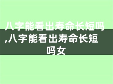 八字能看出寿命长短吗,八字能看出寿命长短吗女