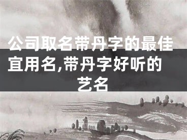 公司取名带丹字的最佳宜用名,带丹字好听的艺名