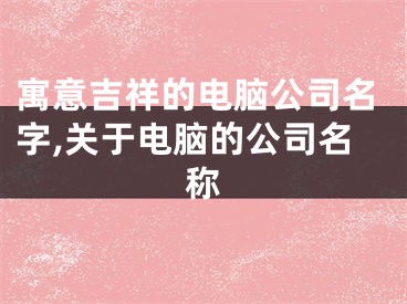 寓意吉祥的电脑公司名字,关于电脑的公司名称