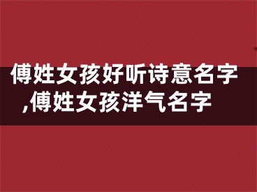 傅姓女孩好听诗意名字,傅姓女孩洋气名字