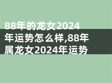 88年的龙女2024年运势怎么样,88年属龙女2024年运势