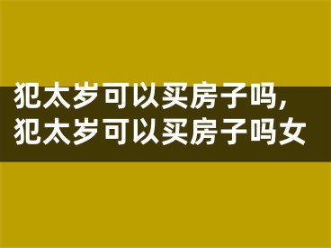犯太岁可以买房子吗,犯太岁可以买房子吗女