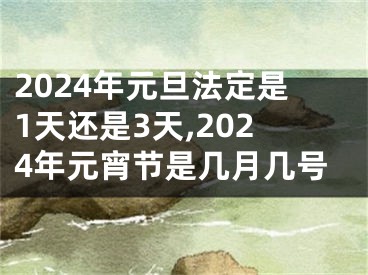 2024年元旦法定是1天还是3天,2024年元宵节是几月几号