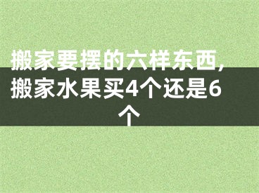 搬家要摆的六样东西,搬家水果买4个还是6个