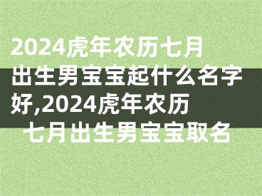 2024虎年农历七月出生男宝宝起什么名字好,2024虎年农历七月出生男宝宝取名