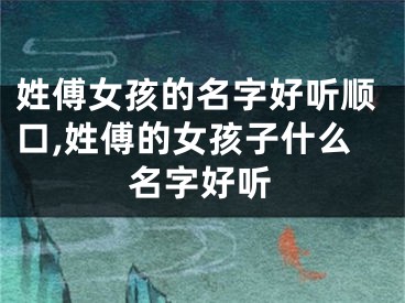 姓傅女孩的名字好听顺口,姓傅的女孩子什么名字好听