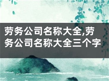劳务公司名称大全,劳务公司名称大全三个字