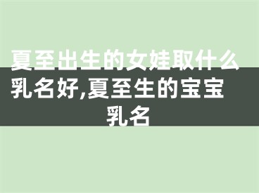 夏至出生的女娃取什么乳名好,夏至生的宝宝乳名