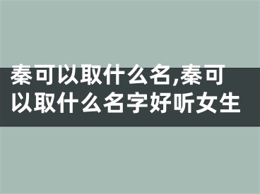 秦可以取什么名,秦可以取什么名字好听女生