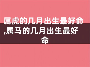 属虎的几月出生最好命,属马的几月出生最好命