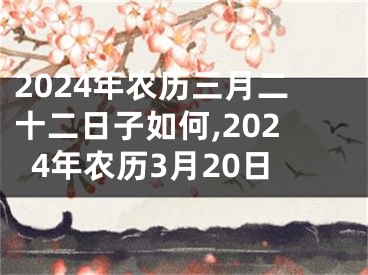 2024年农历三月二十二日子如何,2024年农历3月20日