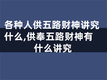 各种人供五路财神讲究什么,供奉五路财神有什么讲究