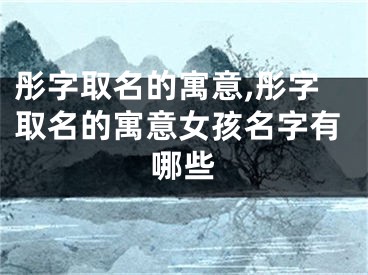 彤字取名的寓意,彤字取名的寓意女孩名字有哪些