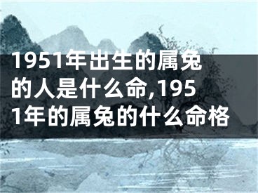 1951年出生的属兔的人是什么命,1951年的属兔的什么命格