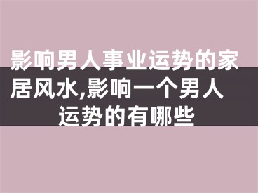 影响男人事业运势的家居风水,影响一个男人运势的有哪些