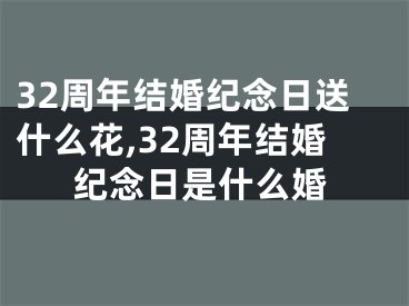 32周年结婚纪念日送什么花,32周年结婚纪念日是什么婚