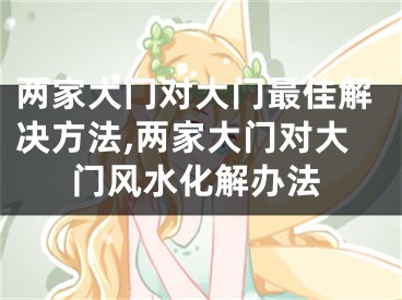 两家大门对大门最佳解决方法,两家大门对大门风水化解办法