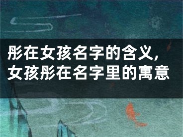 彤在女孩名字的含义,女孩彤在名字里的寓意