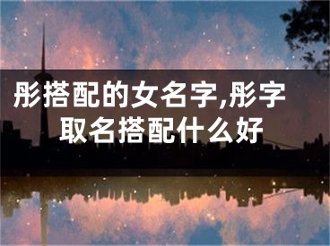 彤搭配的女名字,彤字取名搭配什么好