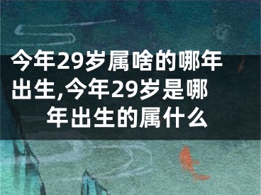 今年29岁属啥的哪年出生,今年29岁是哪年出生的属什么