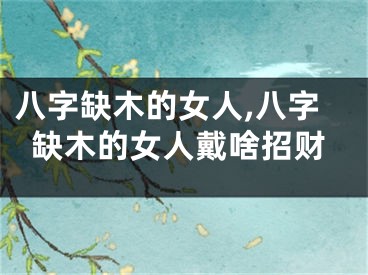 八字缺木的女人,八字缺木的女人戴啥招财