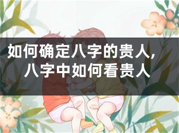 如何确定八字的贵人,八字中如何看贵人