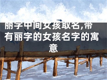 丽字中间女孩取名,带有丽字的女孩名字的寓意