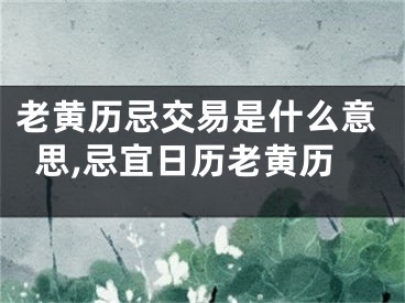老黄历忌交易是什么意思,忌宜日历老黄历