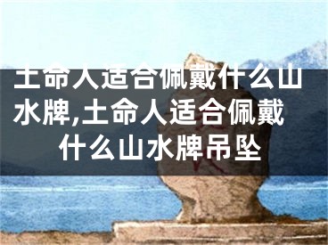 土命人适合佩戴什么山水牌,土命人适合佩戴什么山水牌吊坠