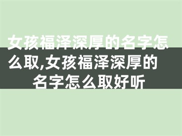 女孩福泽深厚的名字怎么取,女孩福泽深厚的名字怎么取好听