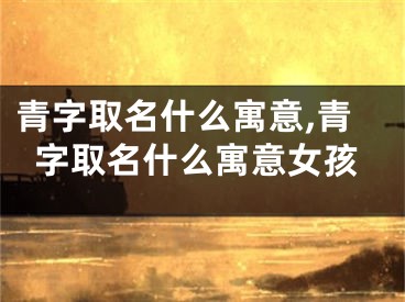 青字取名什么寓意,青字取名什么寓意女孩