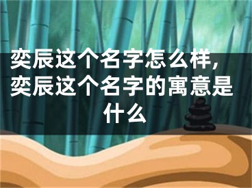 奕辰这个名字怎么样,奕辰这个名字的寓意是什么