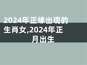 2024年正缘出现的生肖女,2024年正月出生