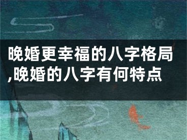 晚婚更幸福的八字格局,晚婚的八字有何特点