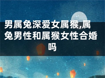 男属兔深爱女属猴,属兔男性和属猴女性合婚吗