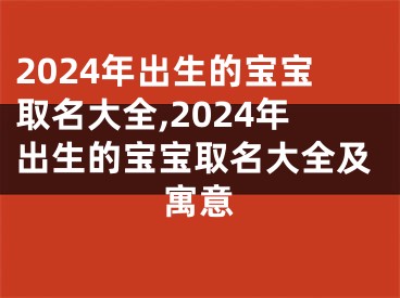 2024年出生的宝宝取名大全,2024年出生的宝宝取名大全及寓意