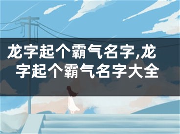 龙字起个霸气名字,龙字起个霸气名字大全