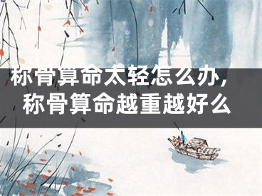 称骨算命太轻怎么办,称骨算命越重越好么