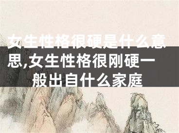 女生性格很硬是什么意思,女生性格很刚硬一般出自什么家庭