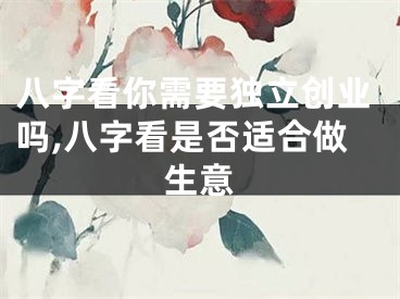 八字看你需要独立创业吗,八字看是否适合做生意