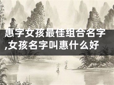 惠字女孩最佳组合名字,女孩名字叫惠什么好