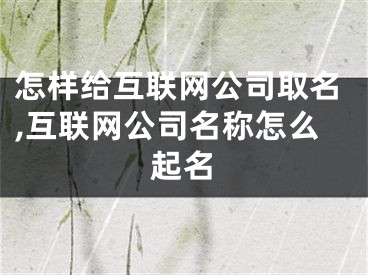 怎样给互联网公司取名,互联网公司名称怎么起名
