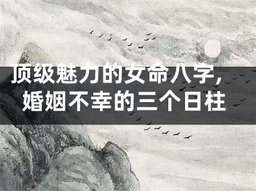 顶级魅力的女命八字,婚姻不幸的三个日柱