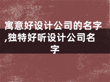 寓意好设计公司的名字,独特好听设计公司名字