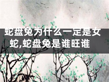 蛇盘兔为什么一定是女蛇,蛇盘兔是谁旺谁