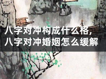 八字对冲构成什么格,八字对冲婚姻怎么缓解