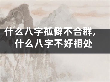 什么八字孤僻不合群,什么八字不好相处