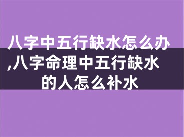 八字中五行缺水怎么办,八字命理中五行缺水的人怎么补水