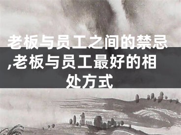 老板与员工之间的禁忌,老板与员工最好的相处方式